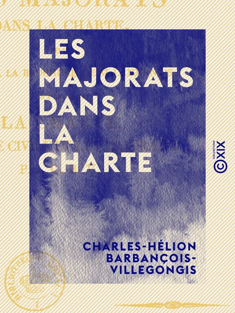 Les Majorats dans la Charte - Ou Réponse à la brochure de M. Lanjuinais, intitulée La Charte, la liste civile et les majorats - Charles-Hélion Barbançois-Villegongis - Collection XIX