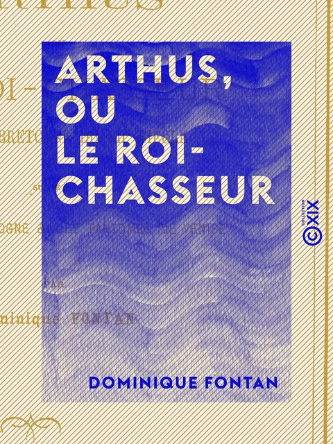 Arthus, ou le Roi-chasseur - Légende bretonne du VIIe siècle, suivie du Génie de la Pologne et des Fantômes de Venise - Dominique Fontan - Collection XIX