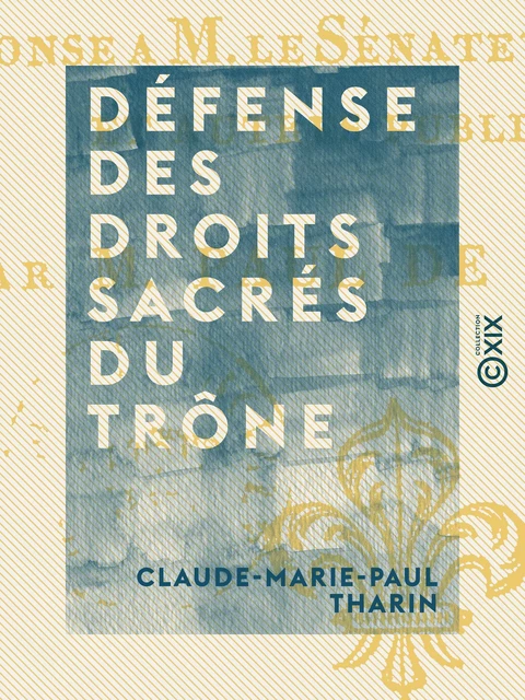 Défense des droits sacrés du trône - Ou Louis XVIII, roi de France, avant d'avoir adopté les bases de la constitution de 1814 - Claude-Marie-Paul Tharin - Collection XIX