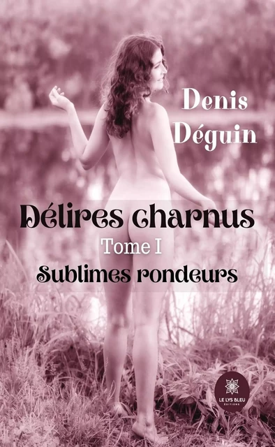 Délires charnus - Tome I - Denis Déguin - Le Lys Bleu Éditions