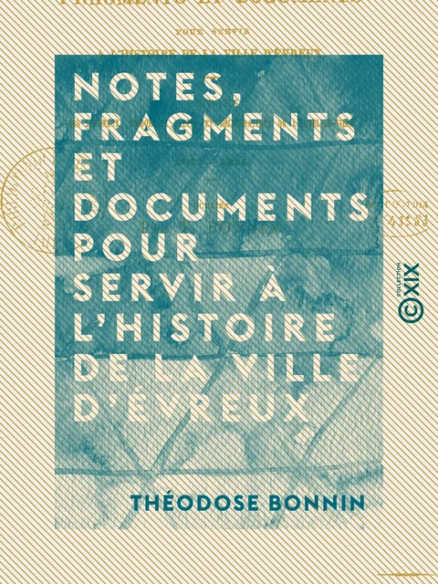 Notes, fragments et documents pour servir à l'histoire de la ville d'Évreux - Extraits des journaux, mémoriaux, actes et délibérations de l'hôtel de ville (1623-1816) - Théodose Bonnin - Collection XIX