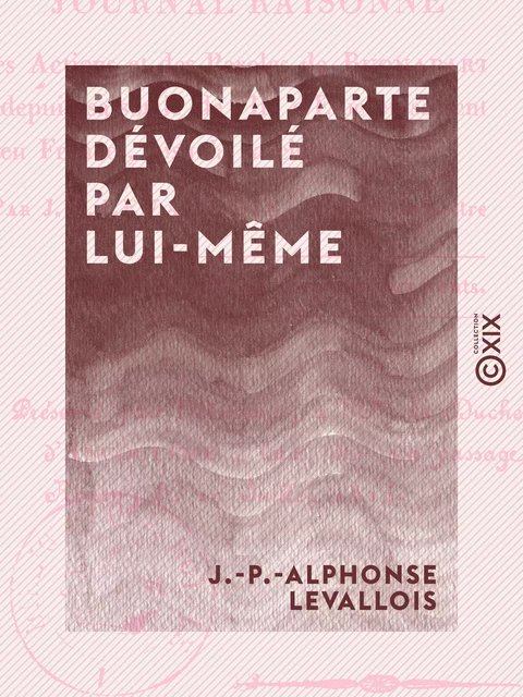 Buonaparte dévoilé par lui-même - Ou Journal raisonné des actions et des paroles de Buonaparte, depuis sa sortie de l'île d'Elbe et sa rentrée en France jusqu'à sa chute - J.-P.-Alphonse Levallois - Collection XIX