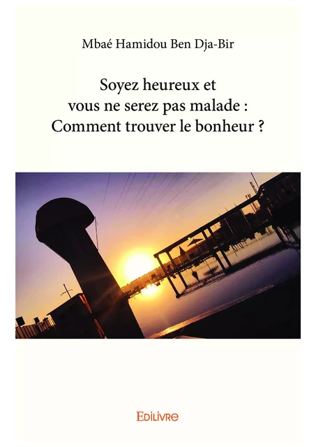 Soyez heureux et vous ne serez pas malade : Comment trouver le bonheur ? - Mbaé Hamidou Ben Dja-Bir - Editions Edilivre