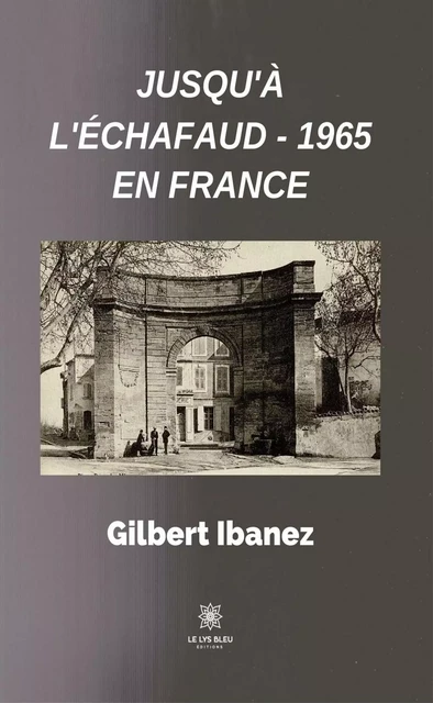 Jusqu'à l'échafaud - 1965 en France - Gilbert Ibanez - Le Lys Bleu Éditions