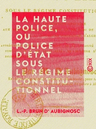 La Haute Police, ou Police d'État sous le régime constitutionnel