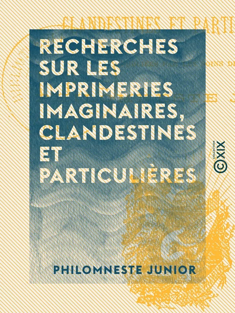 Recherches sur les imprimeries imaginaires, clandestines et particulières - Philomneste Junior - Collection XIX