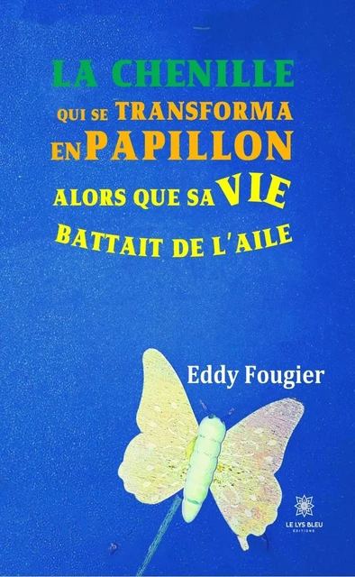 La chenille qui se transforma en papillon alors que sa vie battait de l'aile - Eddy Fougier - Le Lys Bleu Éditions