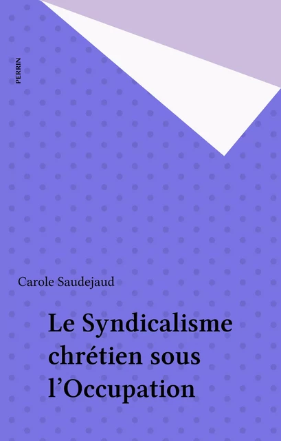 Le Syndicalisme chrétien sous l'Occupation - Carole Saudejaud - Perrin (réédition numérique FeniXX)