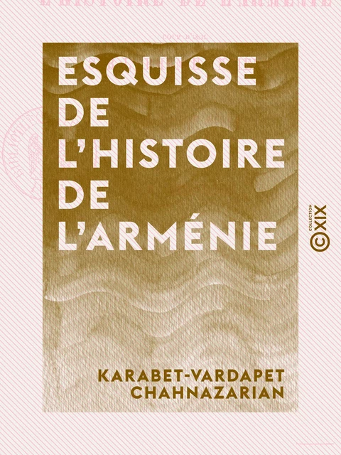 Esquisse de l'histoire de l'Arménie - Coup d'œil sur l'Arménie ancienne et sur son état actuel - Karabet-Vardapet Chahnazarian - Collection XIX