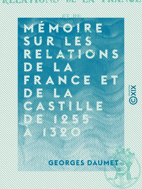 Mémoire sur les relations de la France et de la Castille de 1255 à 1320 - Georges Daumet - Collection XIX