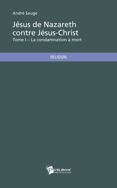 Jésus de Nazareth contre Jésus-Christ – Tome I - André Sauge - Publibook