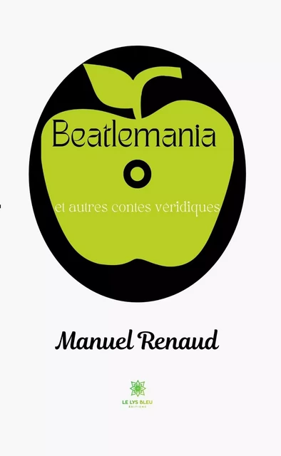 Beatlemania et autres contes véridiques - Manuel Renaud - Le Lys Bleu Éditions