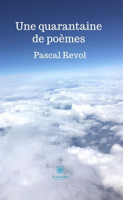 Une quarantaine de poèmes - Pascal Revol - Le Lys Bleu Éditions