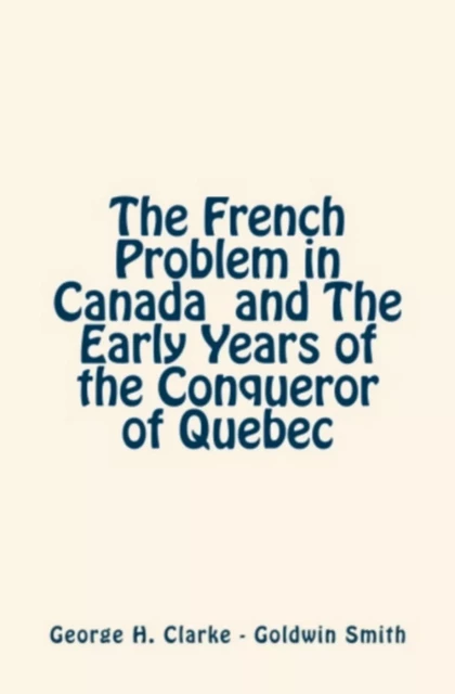 The French Problem in Canada and the Early Years of the Conqueror of Quebec - George H. Clarke, Goldwin Smith - Editions Le Mono