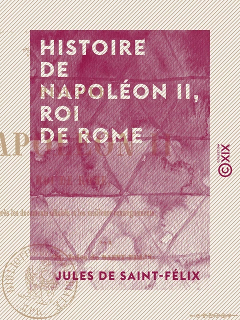 Histoire de Napoléon II, roi de Rome - Jules de Saint-Félix - Collection XIX