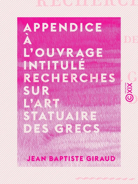 Appendice à l'ouvrage intitulé Recherches sur l'art statuaire des Grecs - Ou lettre de M. Giraud à M. Émeric-David - Jean Baptiste Giraud - Collection XIX