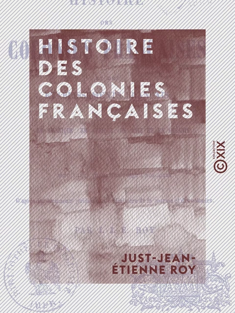 Histoire des colonies françaises - Et des établissements français en Amérique, en Afrique, en Asie et en Océanie, depuis leur fondation jusqu'à nos jours - Just-Jean-Etienne Roy - Collection XIX