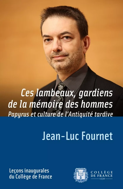 Ces lambeaux, gardiens de la mémoire des hommes. Papyrus et culture de l’Antiquité tardive - Jean-Luc Fournet - Collège de France