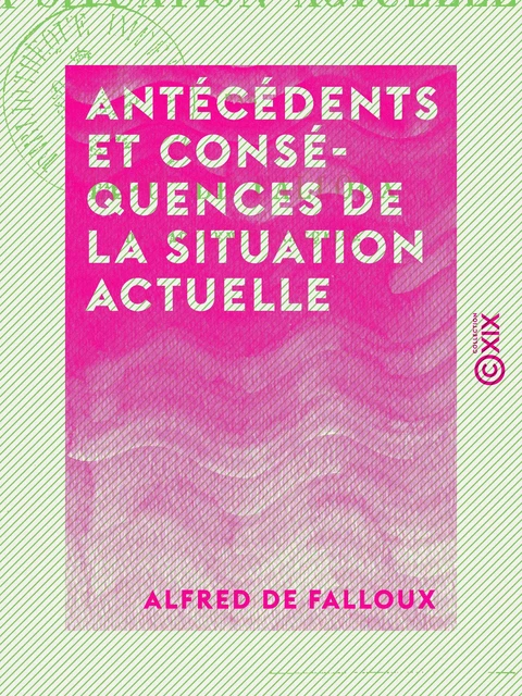 Antécédents et conséquences de la situation actuelle - Alfred de Falloux - Collection XIX