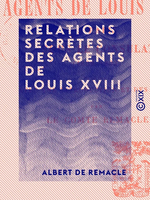 Relations secrètes des agents de Louis XVIII - À Paris sous le Consulat (1802-1803) - Albert de Remacle - Collection XIX