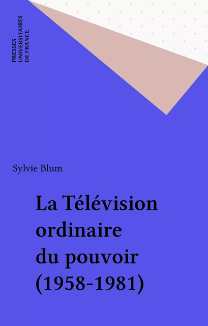 La Télévision ordinaire du pouvoir (1958-1981) - Sylvie Blum - Presses universitaires de France (réédition numérique FeniXX)