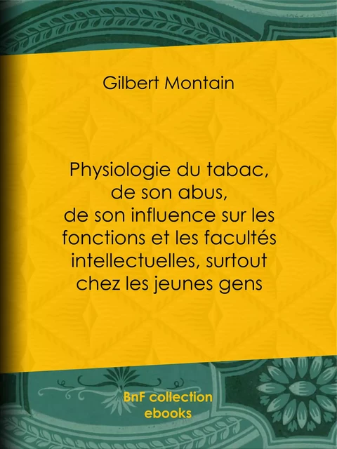 Physiologie du tabac, de son abus, de son influence sur les fonctions et les facultés intellectuelles, surtout chez les jeunes gens - Gilbert Montain - BnF collection ebooks