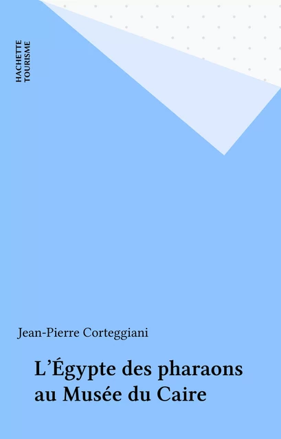 L'Égypte des pharaons au Musée du Caire - Jean-Pierre Corteggiani - Hachette Tourisme (réédition numérique FeniXX)