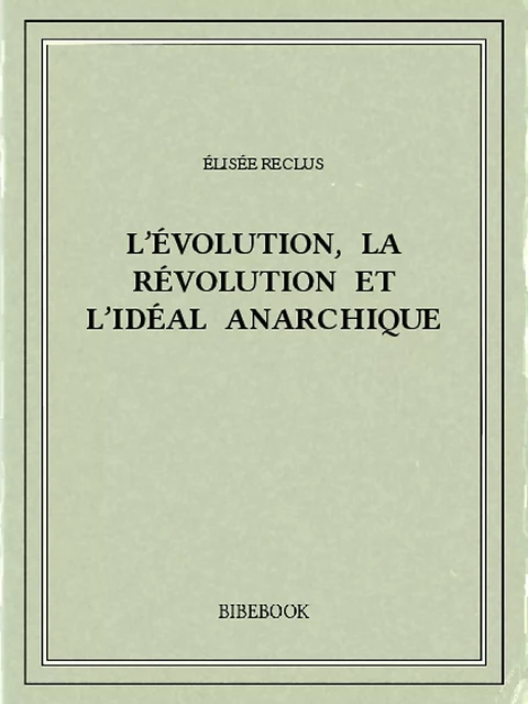 L’évolution, la révolution et l’idéal anarchique - Élisée Reclus - Bibebook