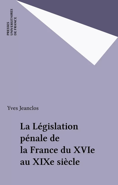 La Législation pénale de la France du XVIe au XIXe siècle - Yves Jeanclos - Presses universitaires de France (réédition numérique FeniXX)