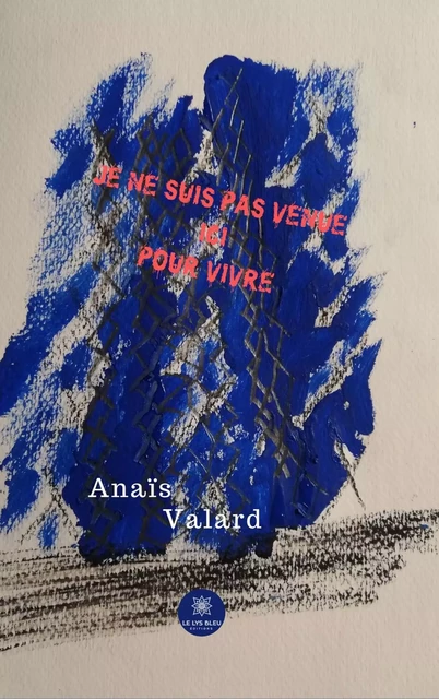 Je ne suis pas venue ici pour vivre - Anaïs Valard - Le Lys Bleu Éditions