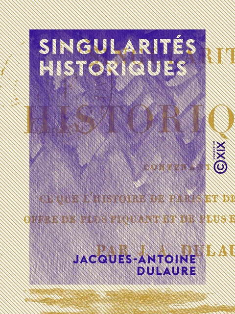 Singularités historiques - Contenant ce que l'histoire de Paris et de ses environs offre de plus piquant et de plus extraordinaire - Jacques-Antoine Dulaure - Collection XIX