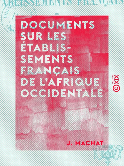 Documents sur les établissements français de l'Afrique Occidentale - Au XVIIIe siècle - J. Machat - Collection XIX