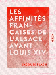 Les Affinités françaises de l'Alsace avant Louis XIV - Et l'iniquité de sa séparation de la France