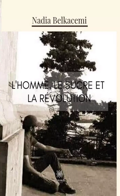 L'Homme, le sucre et la révolution - Nadia Belkacemi - Le Lys Bleu Éditions