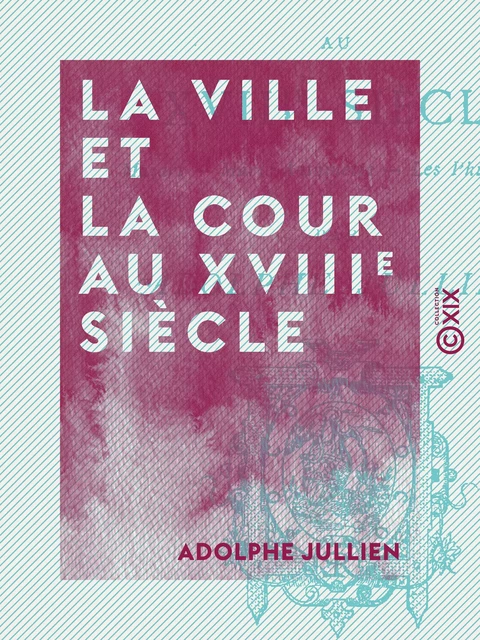 La Ville et la Cour au XVIIIe siècle - Mozart, Marie-Antoinette, les philosophes - Adolphe Jullien - Collection XIX