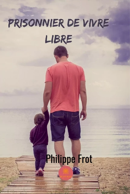 Prisonnier de vivre libre - Philippe Frot - Le Lys Bleu Éditions