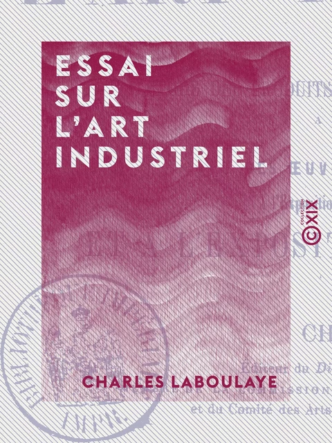 Essai sur l'art industriel - Comprenant l'étude des produits les plus célèbres de l'industrie, à toutes les époques - Charles Laboulaye - Collection XIX