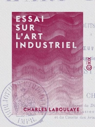 Essai sur l'art industriel - Comprenant l'étude des produits les plus célèbres de l'industrie, à toutes les époques