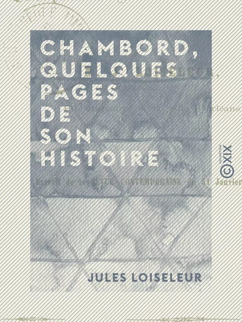 Chambord, quelques pages de son histoire - Résidences royales de la Loire - Jules Loiseleur - Collection XIX