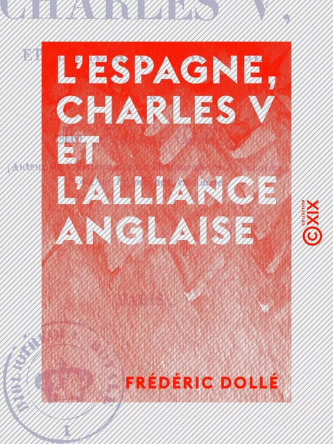 L'Espagne, Charles V et l'alliance anglaise - Lettres historiques - Frédéric Dollé - Collection XIX