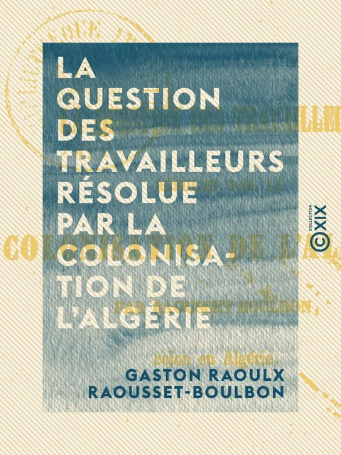 La Question des travailleurs résolue par la colonisation de l'Algérie - Gaston Raoulx Raousset-Boulbon - Collection XIX