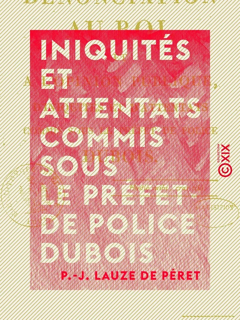 Iniquités et Attentats commis sous le préfet de police Dubois - Dénonciation au Roi et à l'opinion publique - P.-J. Lauze de Péret - Collection XIX