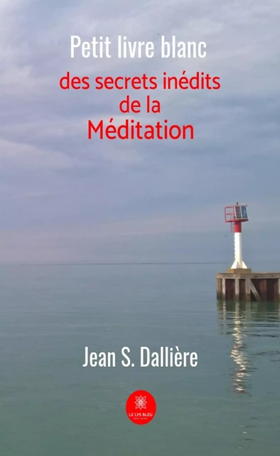 Petit livre blanc des secrets inédits de la méditation -  Jean S. Dallière - Le Lys Bleu Éditions