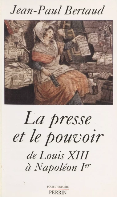 La Presse et le Pouvoir de Louis XIII à Napoléon 1er - Jean-Paul Bertaud - Perrin (réédition numérique FeniXX)