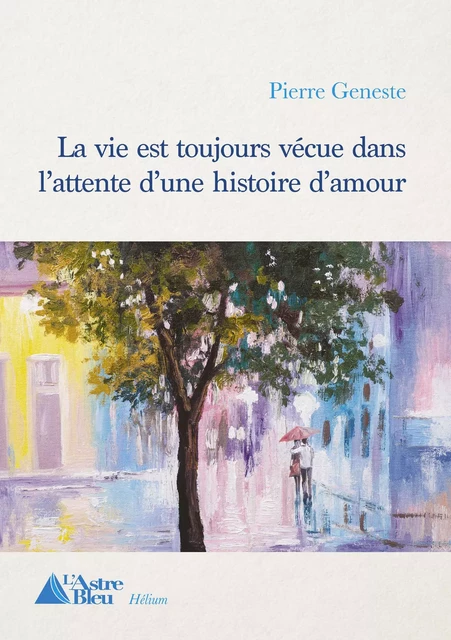 La vie est toujours vécue dans l'attente d'une histoire d'amour - Pierre Geneste - L'Astre Bleu Editions