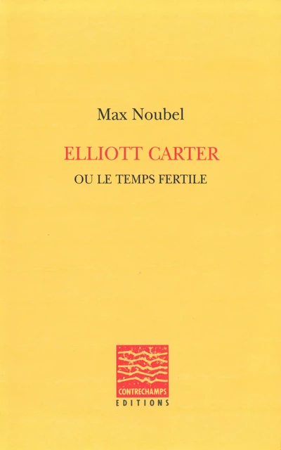 Elliott Carter ou le temps fertile - Max Noubel - Éditions Contrechamps