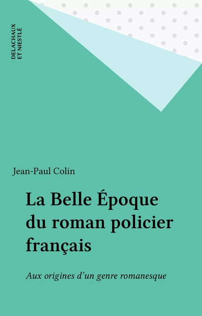 La Belle Époque du roman policier français - Jean-Paul COLIN - Delachaux et Niestlé (réédition numérique FeniXX)