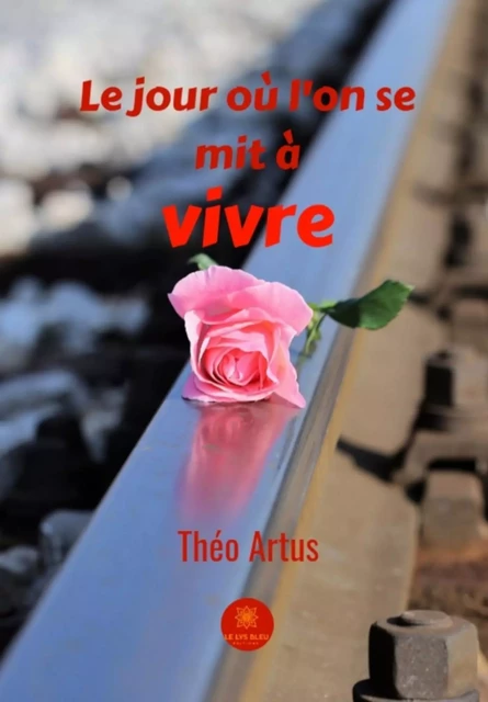 Le jour où l'on se mit à vivre - Théo Artus - Le Lys Bleu Éditions