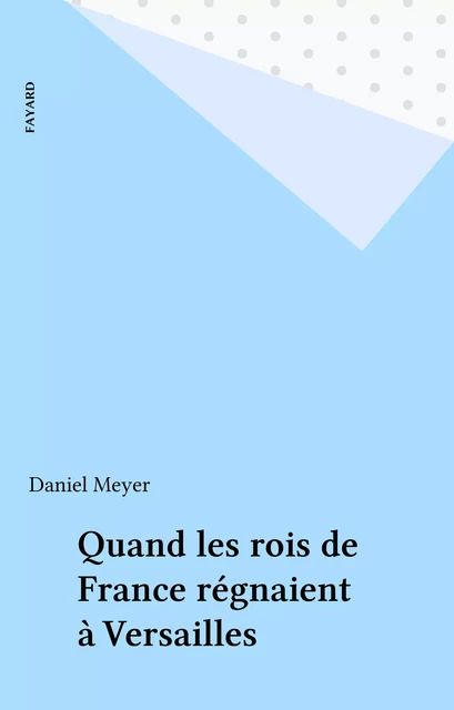 Quand les rois de France régnaient à Versailles - Daniel MEYER - Fayard (réédition numérique FeniXX)