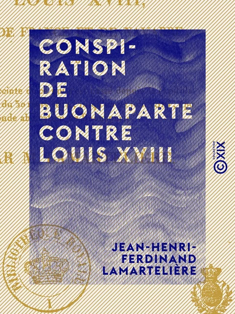 Conspiration de Buonaparte contre Louis XVIII - Ou relation succincte de ce qui s'est passé depuis la capitulation de Paris, du 30 mars 1814 jusqu'au 23 juin 1815, ... - Jean-Henri-Ferdinand Lamartelière - Collection XIX